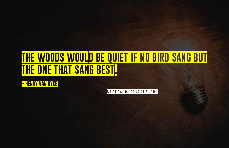 Henry Van Dyke Quotes: The woods would be quiet if no bird sang but the one that sang best.