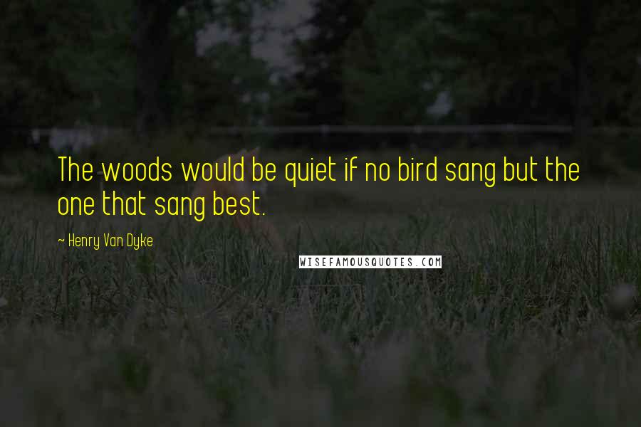 Henry Van Dyke Quotes: The woods would be quiet if no bird sang but the one that sang best.