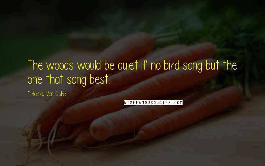 Henry Van Dyke Quotes: The woods would be quiet if no bird sang but the one that sang best.