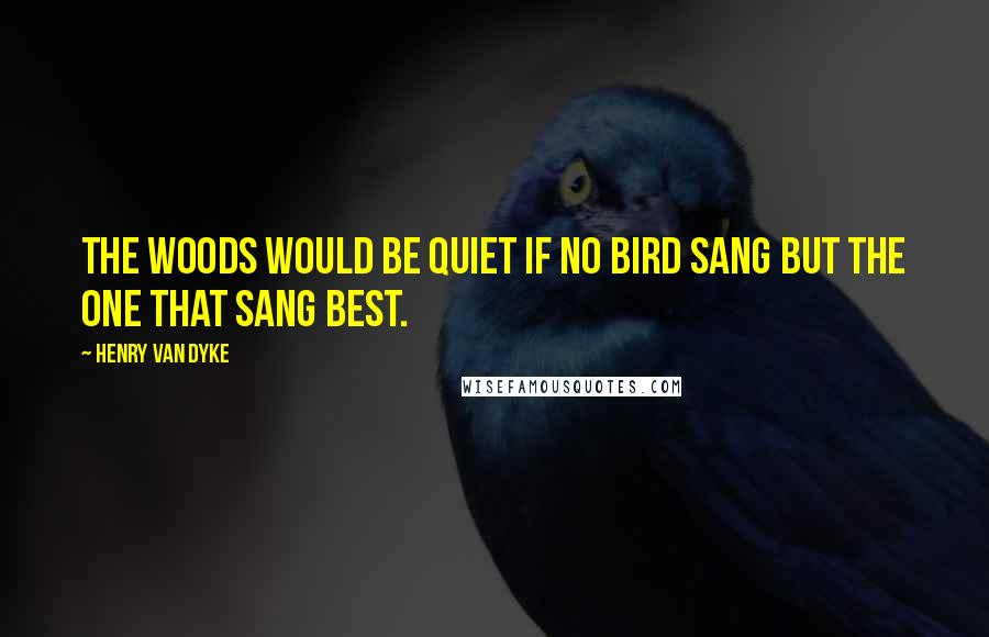 Henry Van Dyke Quotes: The woods would be quiet if no bird sang but the one that sang best.