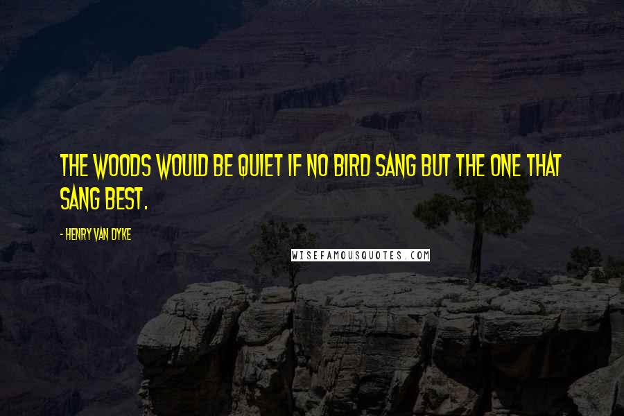 Henry Van Dyke Quotes: The woods would be quiet if no bird sang but the one that sang best.