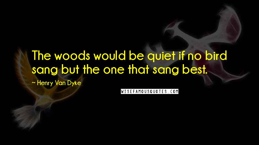 Henry Van Dyke Quotes: The woods would be quiet if no bird sang but the one that sang best.