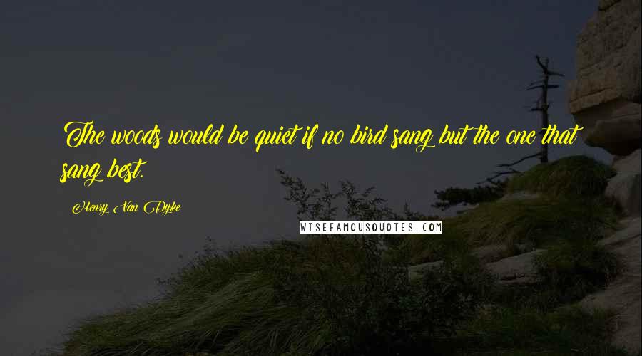 Henry Van Dyke Quotes: The woods would be quiet if no bird sang but the one that sang best.