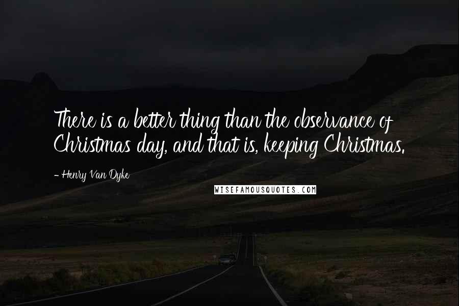 Henry Van Dyke Quotes: There is a better thing than the observance of Christmas day, and that is, keeping Christmas.