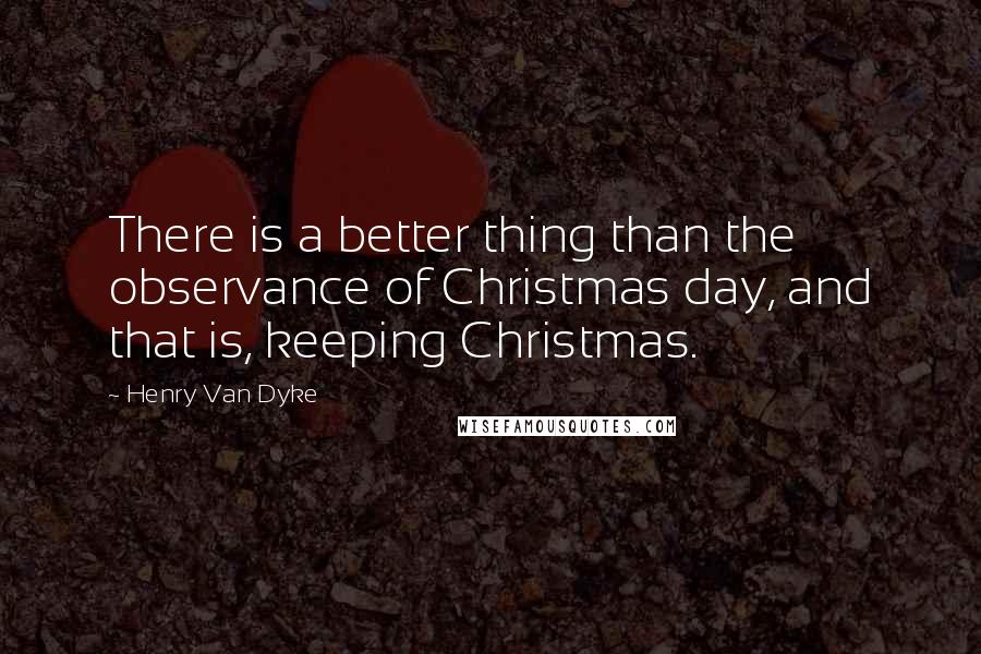 Henry Van Dyke Quotes: There is a better thing than the observance of Christmas day, and that is, keeping Christmas.