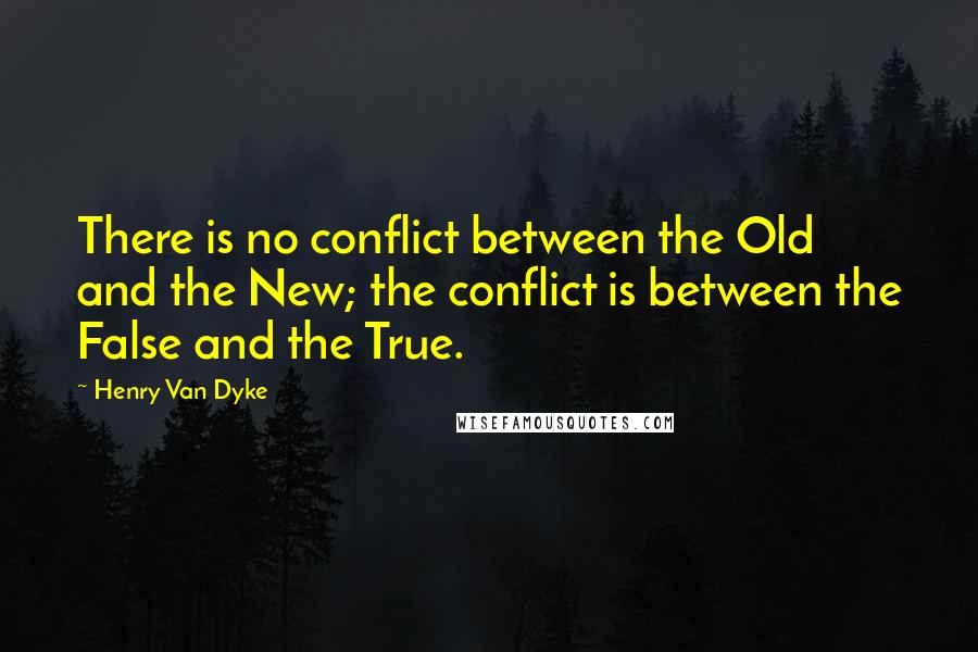 Henry Van Dyke Quotes: There is no conflict between the Old and the New; the conflict is between the False and the True.