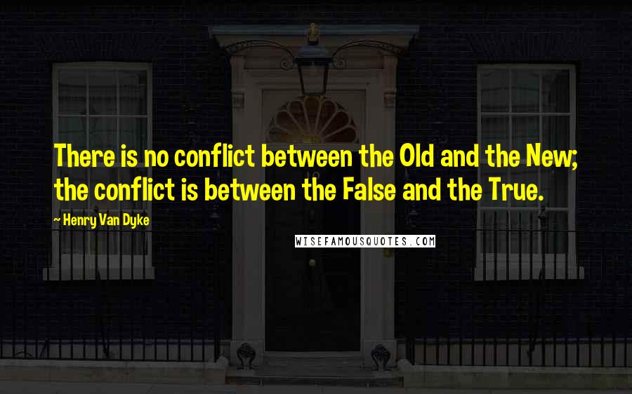 Henry Van Dyke Quotes: There is no conflict between the Old and the New; the conflict is between the False and the True.