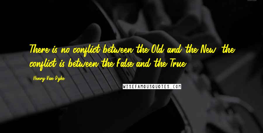 Henry Van Dyke Quotes: There is no conflict between the Old and the New; the conflict is between the False and the True.