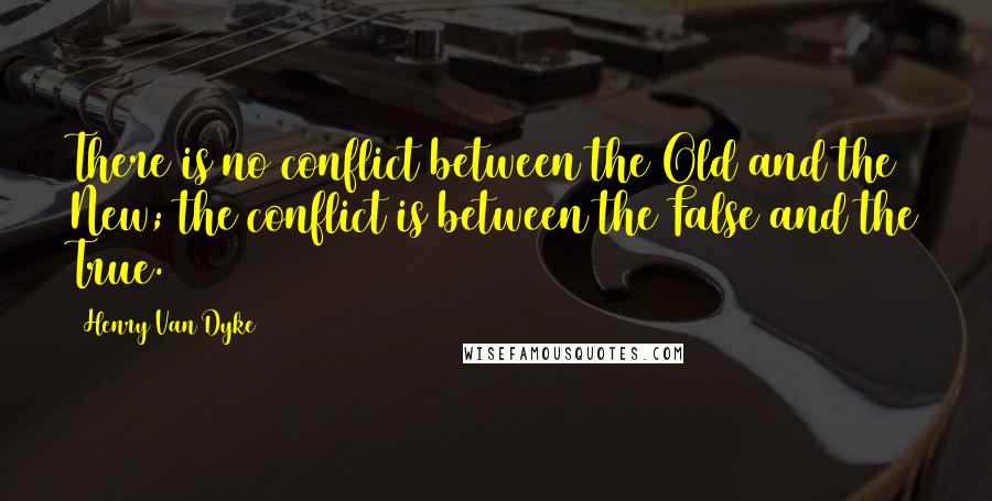 Henry Van Dyke Quotes: There is no conflict between the Old and the New; the conflict is between the False and the True.