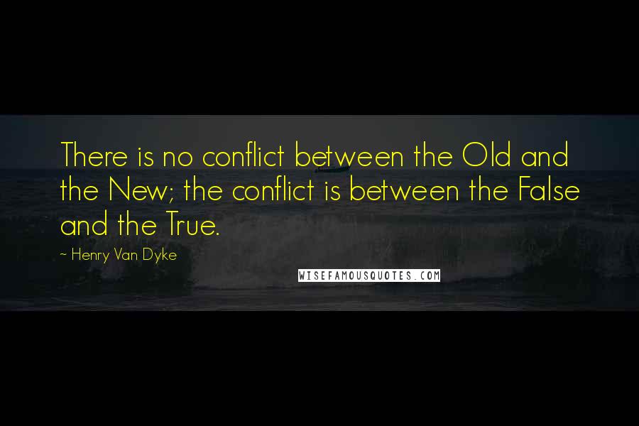 Henry Van Dyke Quotes: There is no conflict between the Old and the New; the conflict is between the False and the True.