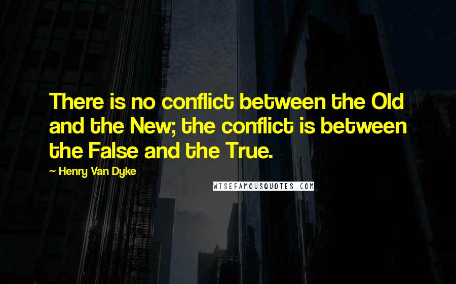 Henry Van Dyke Quotes: There is no conflict between the Old and the New; the conflict is between the False and the True.