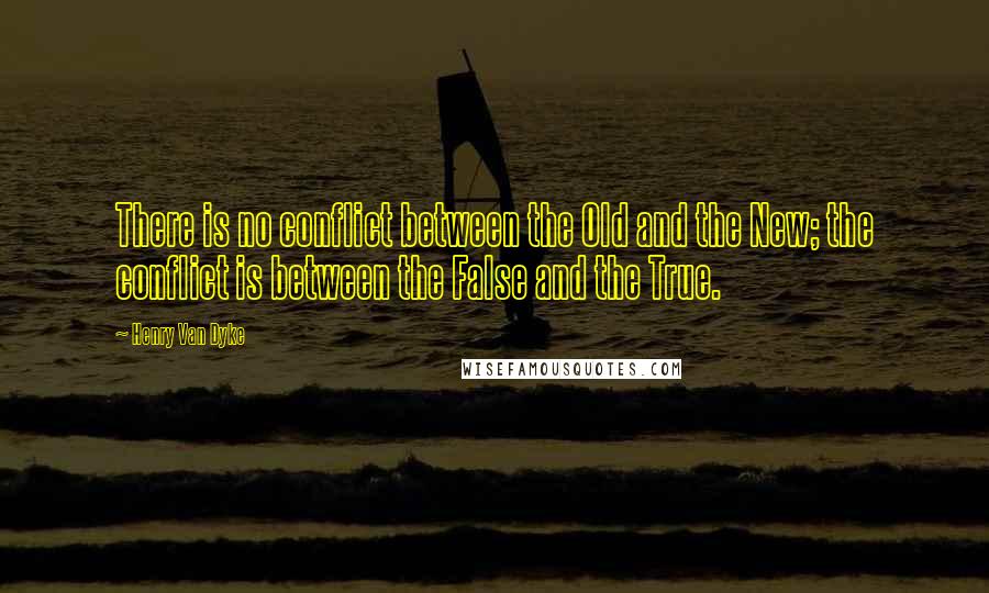 Henry Van Dyke Quotes: There is no conflict between the Old and the New; the conflict is between the False and the True.