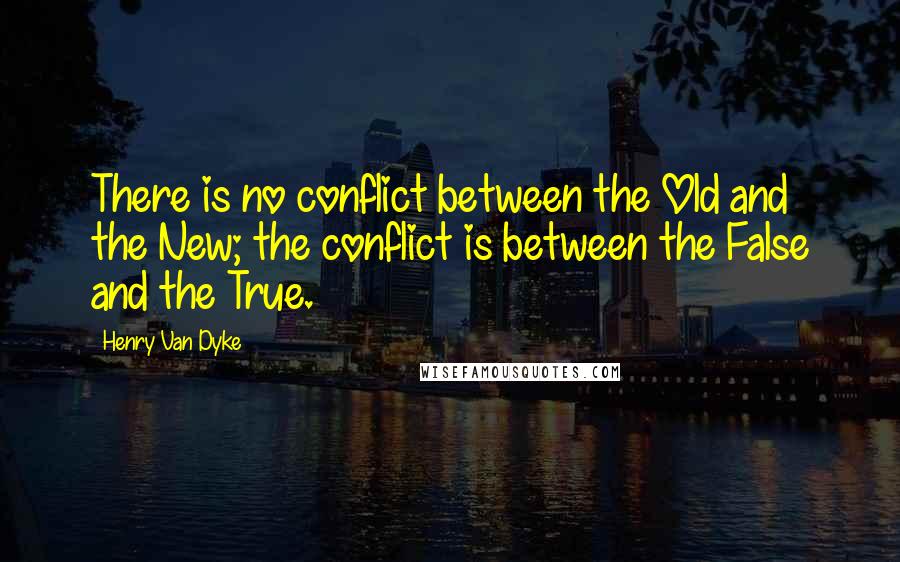 Henry Van Dyke Quotes: There is no conflict between the Old and the New; the conflict is between the False and the True.