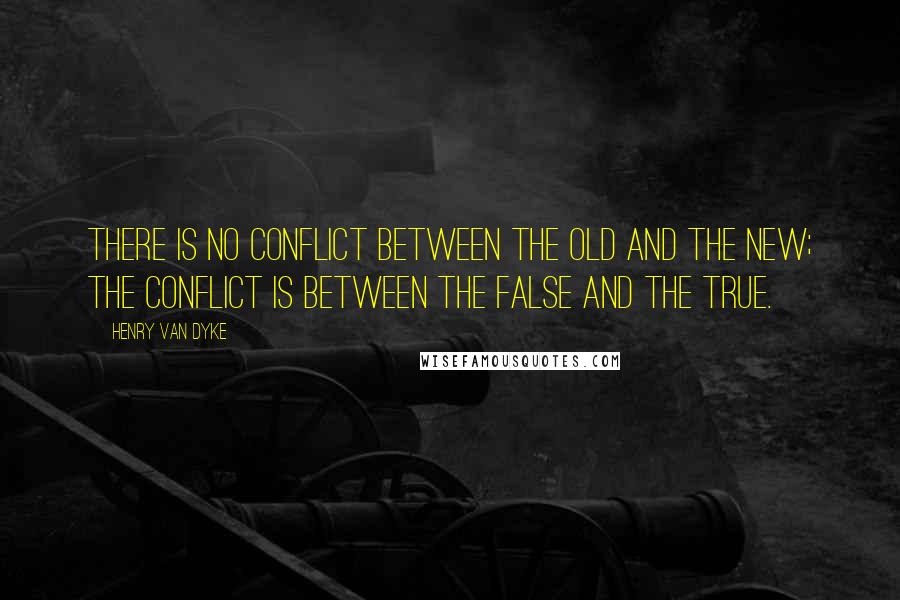 Henry Van Dyke Quotes: There is no conflict between the Old and the New; the conflict is between the False and the True.