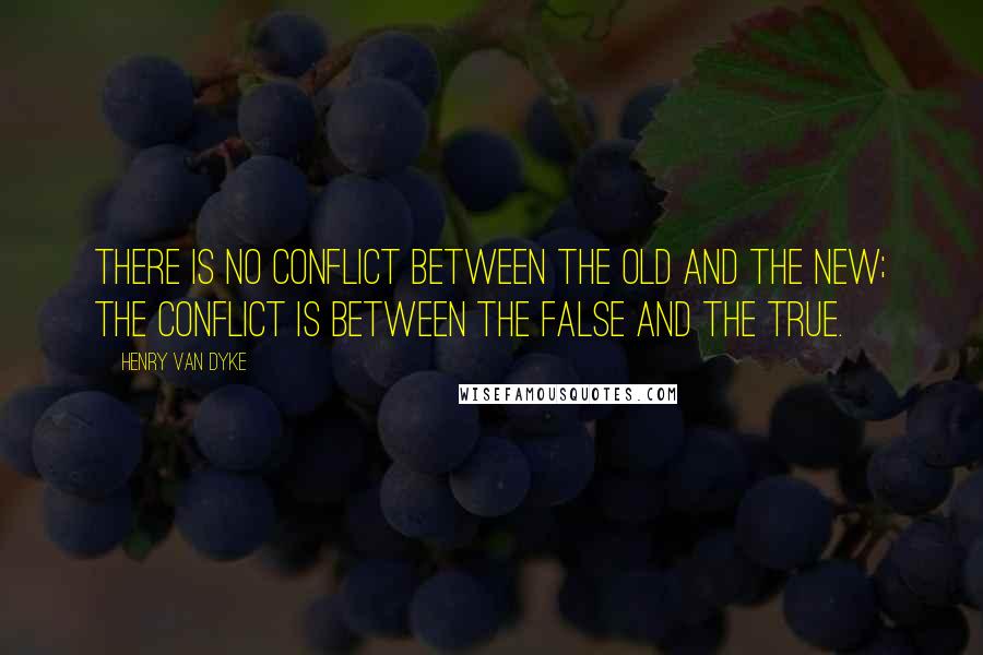 Henry Van Dyke Quotes: There is no conflict between the Old and the New; the conflict is between the False and the True.