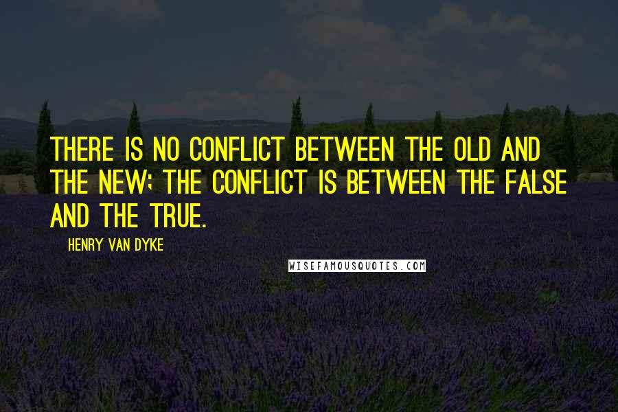 Henry Van Dyke Quotes: There is no conflict between the Old and the New; the conflict is between the False and the True.