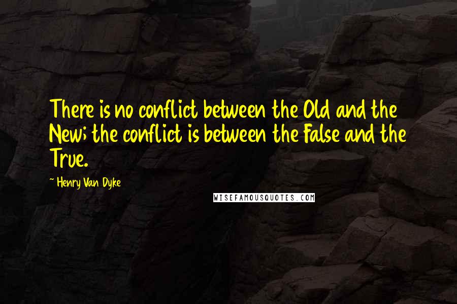 Henry Van Dyke Quotes: There is no conflict between the Old and the New; the conflict is between the False and the True.