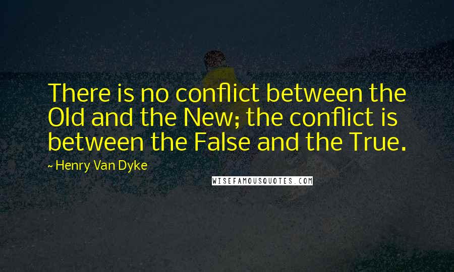 Henry Van Dyke Quotes: There is no conflict between the Old and the New; the conflict is between the False and the True.