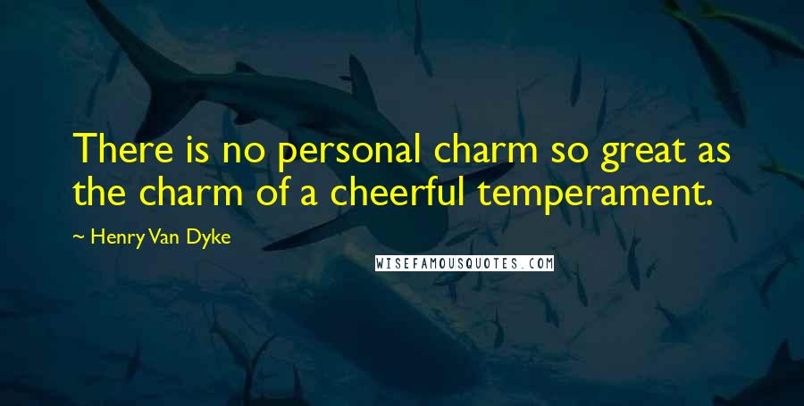 Henry Van Dyke Quotes: There is no personal charm so great as the charm of a cheerful temperament.
