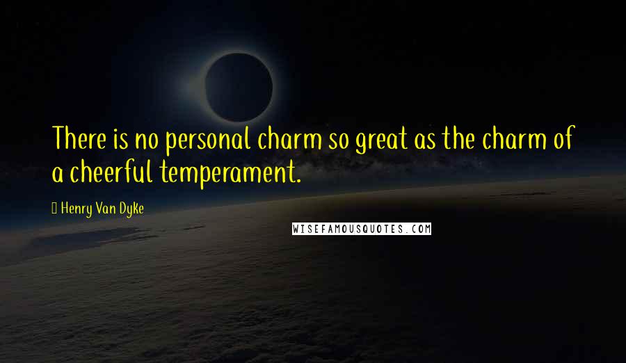 Henry Van Dyke Quotes: There is no personal charm so great as the charm of a cheerful temperament.