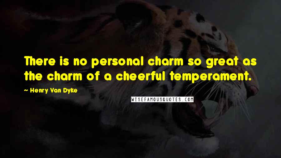 Henry Van Dyke Quotes: There is no personal charm so great as the charm of a cheerful temperament.