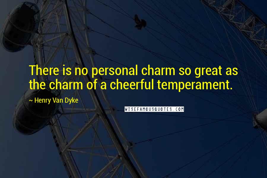 Henry Van Dyke Quotes: There is no personal charm so great as the charm of a cheerful temperament.