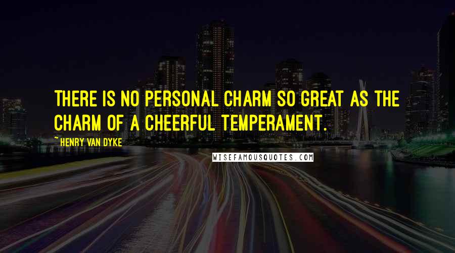 Henry Van Dyke Quotes: There is no personal charm so great as the charm of a cheerful temperament.