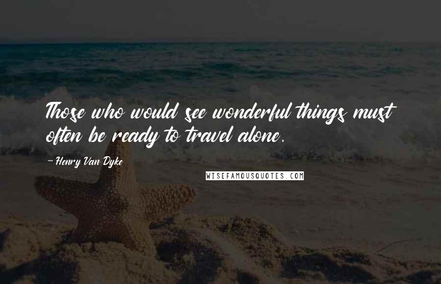 Henry Van Dyke Quotes: Those who would see wonderful things must often be ready to travel alone.