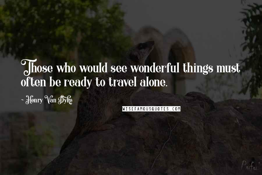 Henry Van Dyke Quotes: Those who would see wonderful things must often be ready to travel alone.