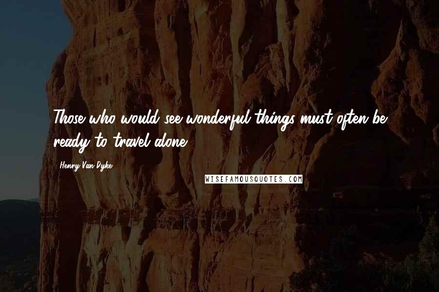 Henry Van Dyke Quotes: Those who would see wonderful things must often be ready to travel alone.