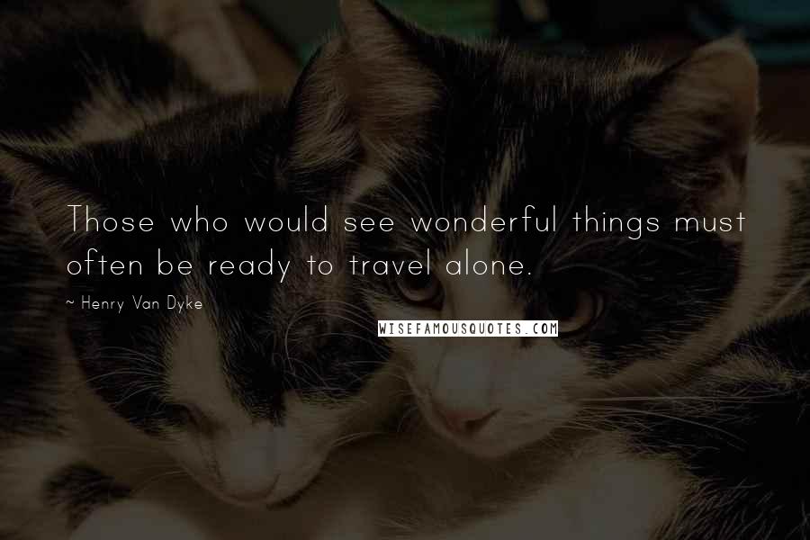 Henry Van Dyke Quotes: Those who would see wonderful things must often be ready to travel alone.