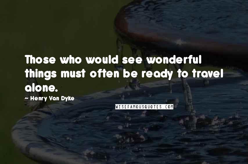 Henry Van Dyke Quotes: Those who would see wonderful things must often be ready to travel alone.