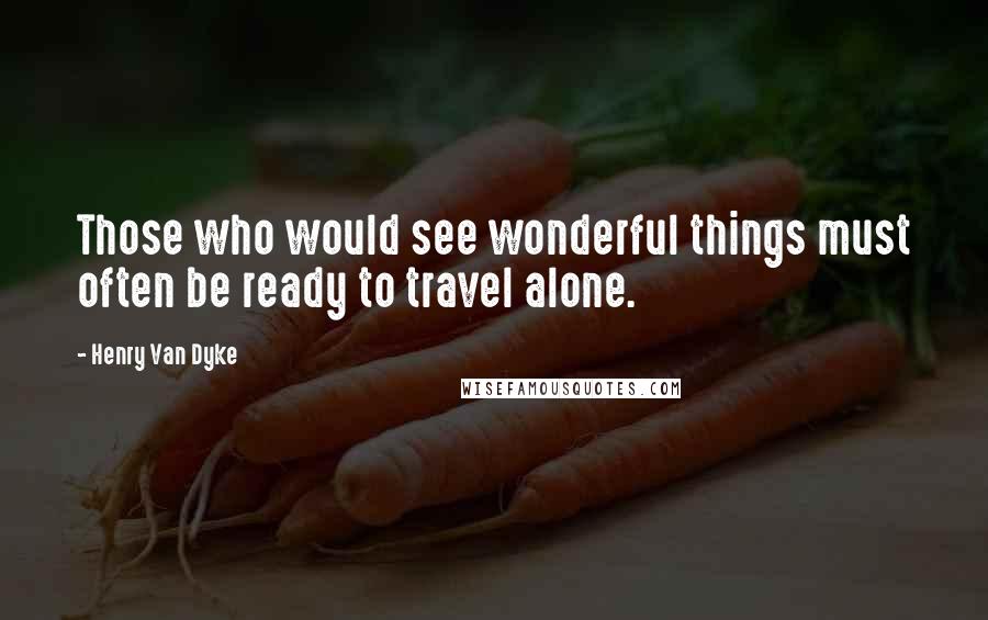 Henry Van Dyke Quotes: Those who would see wonderful things must often be ready to travel alone.