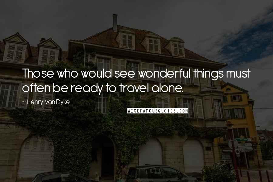 Henry Van Dyke Quotes: Those who would see wonderful things must often be ready to travel alone.