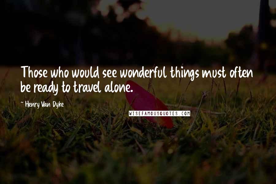 Henry Van Dyke Quotes: Those who would see wonderful things must often be ready to travel alone.