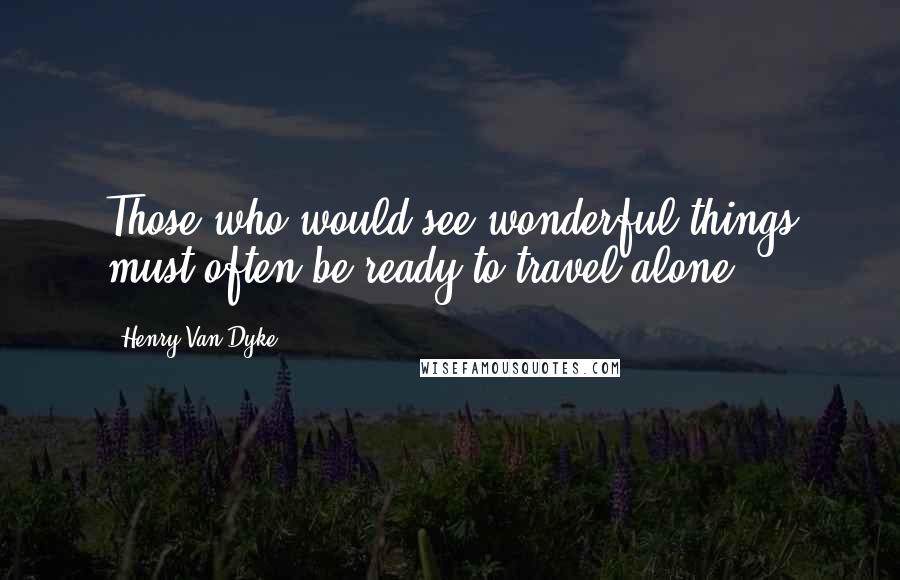 Henry Van Dyke Quotes: Those who would see wonderful things must often be ready to travel alone.