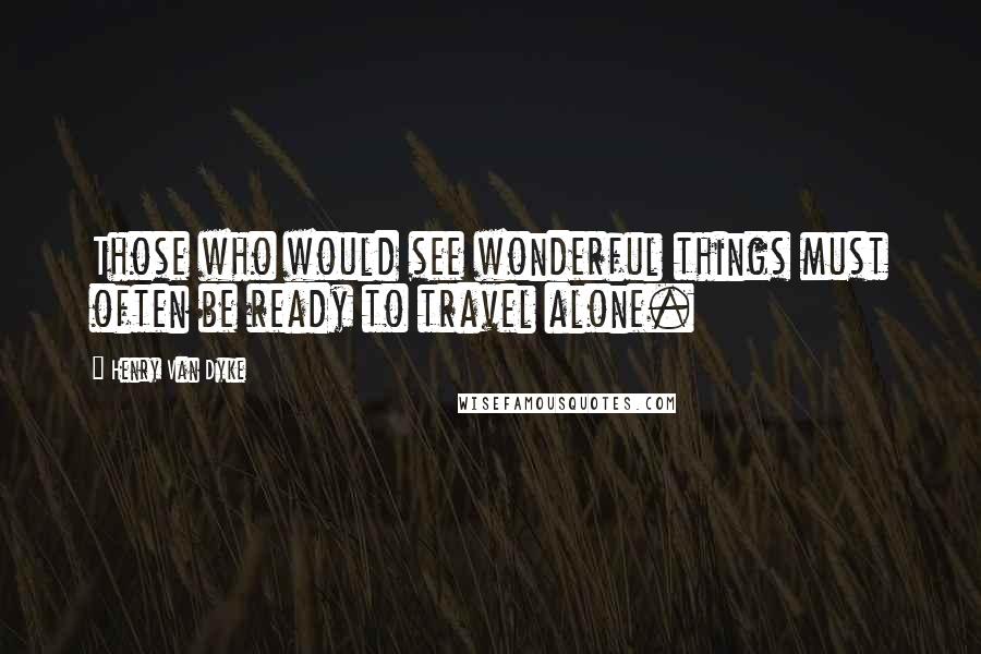 Henry Van Dyke Quotes: Those who would see wonderful things must often be ready to travel alone.