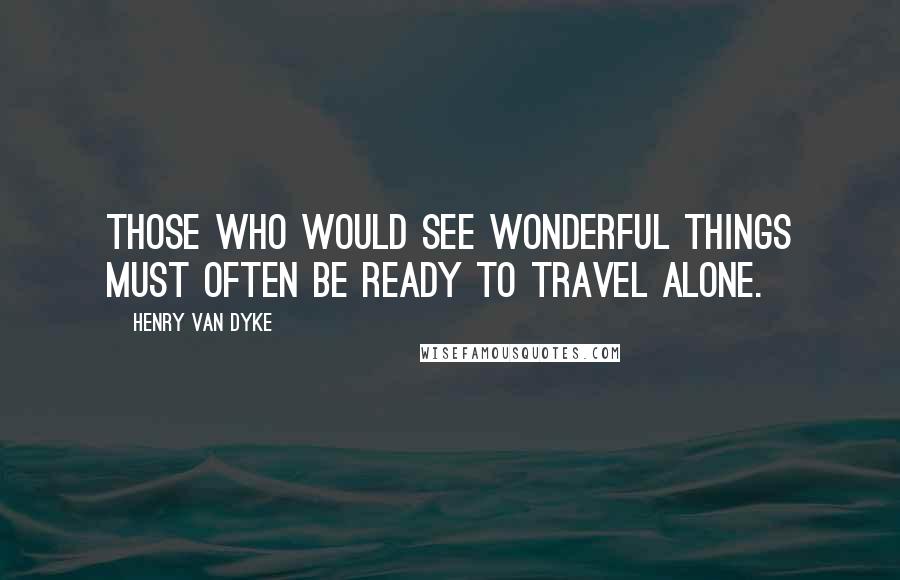 Henry Van Dyke Quotes: Those who would see wonderful things must often be ready to travel alone.