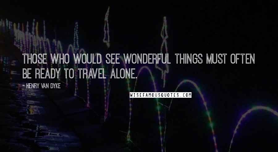 Henry Van Dyke Quotes: Those who would see wonderful things must often be ready to travel alone.