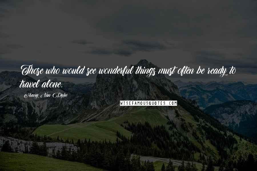 Henry Van Dyke Quotes: Those who would see wonderful things must often be ready to travel alone.