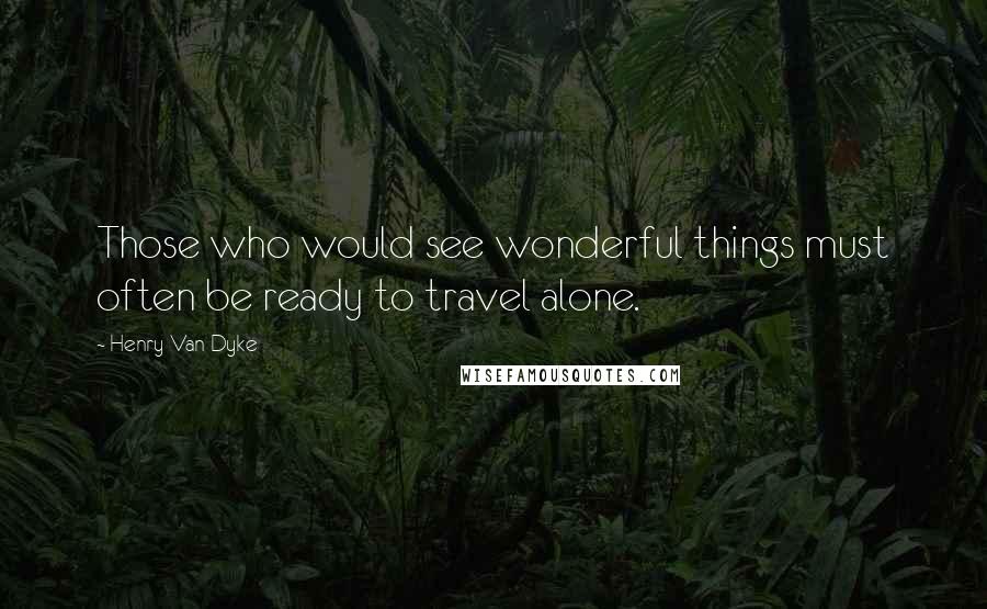 Henry Van Dyke Quotes: Those who would see wonderful things must often be ready to travel alone.