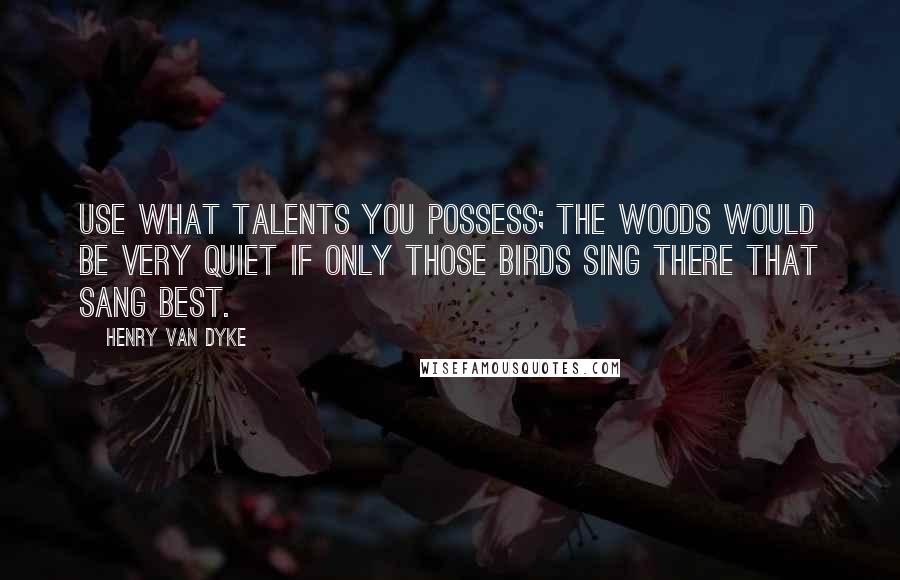 Henry Van Dyke Quotes: Use what talents you possess; the woods would be very quiet if only those birds sing there that sang best.