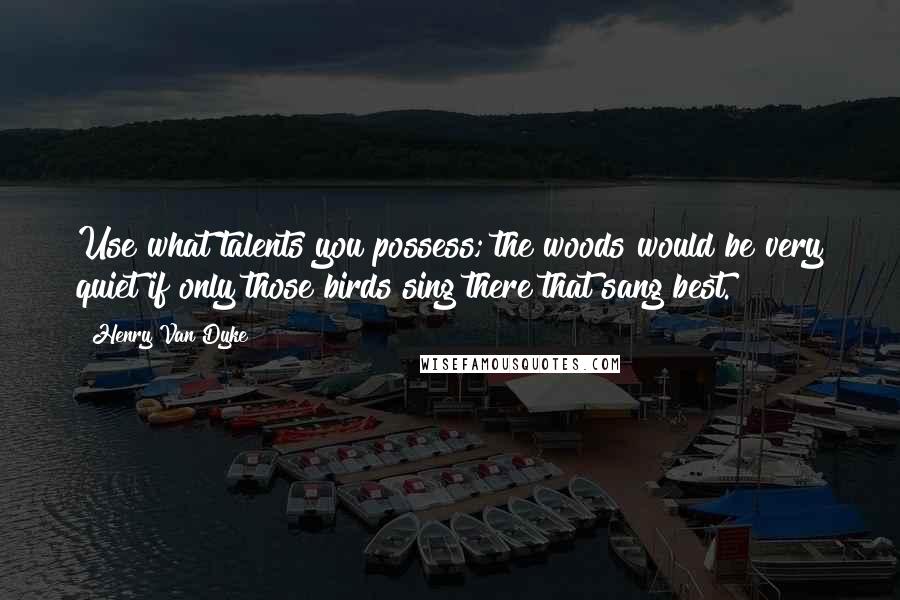 Henry Van Dyke Quotes: Use what talents you possess; the woods would be very quiet if only those birds sing there that sang best.