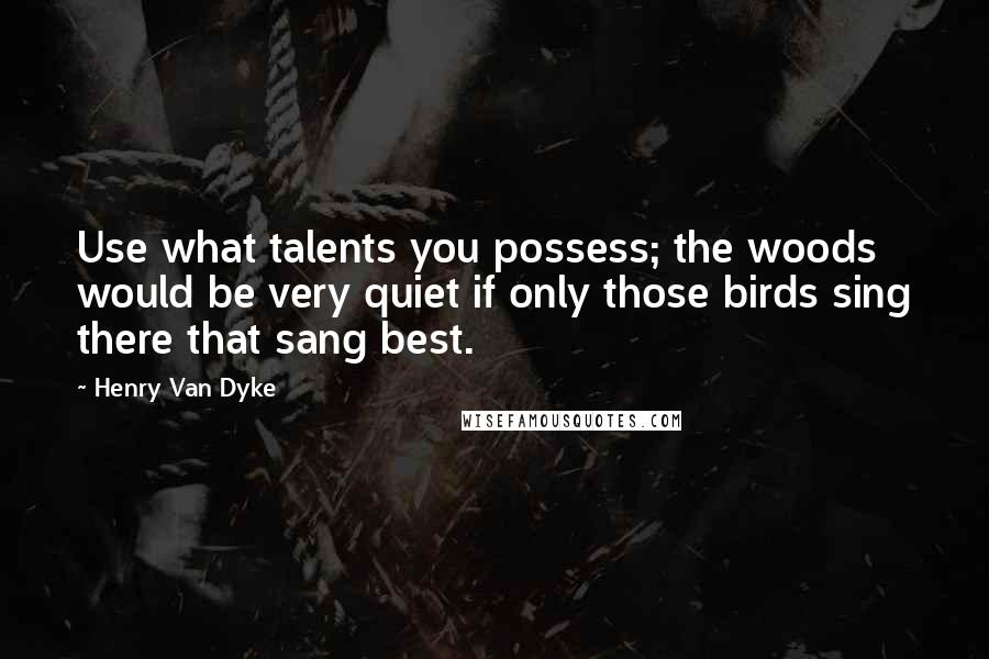 Henry Van Dyke Quotes: Use what talents you possess; the woods would be very quiet if only those birds sing there that sang best.