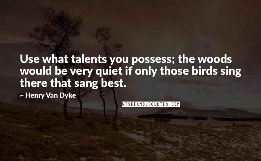 Henry Van Dyke Quotes: Use what talents you possess; the woods would be very quiet if only those birds sing there that sang best.