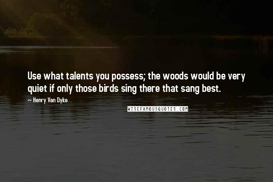 Henry Van Dyke Quotes: Use what talents you possess; the woods would be very quiet if only those birds sing there that sang best.