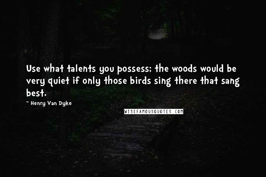 Henry Van Dyke Quotes: Use what talents you possess; the woods would be very quiet if only those birds sing there that sang best.