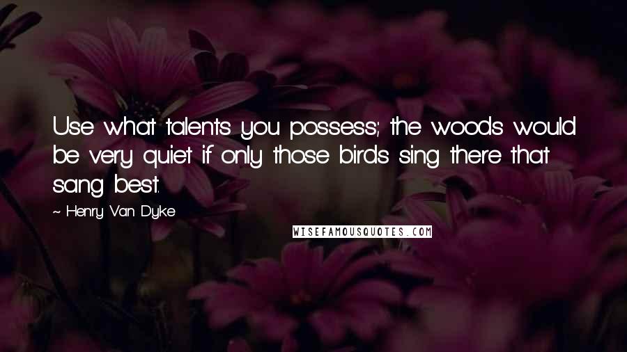 Henry Van Dyke Quotes: Use what talents you possess; the woods would be very quiet if only those birds sing there that sang best.