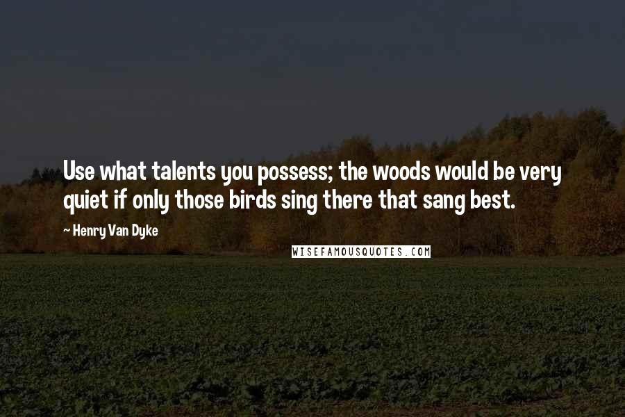 Henry Van Dyke Quotes: Use what talents you possess; the woods would be very quiet if only those birds sing there that sang best.