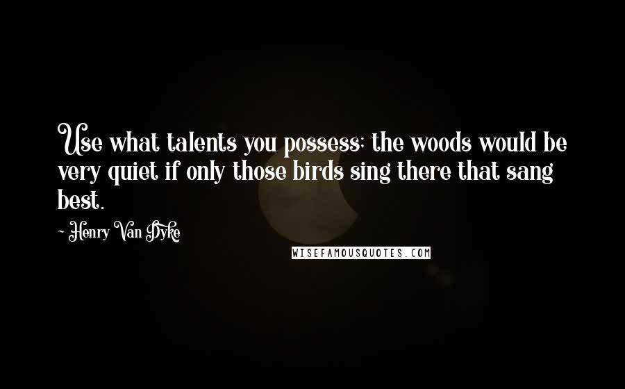 Henry Van Dyke Quotes: Use what talents you possess; the woods would be very quiet if only those birds sing there that sang best.